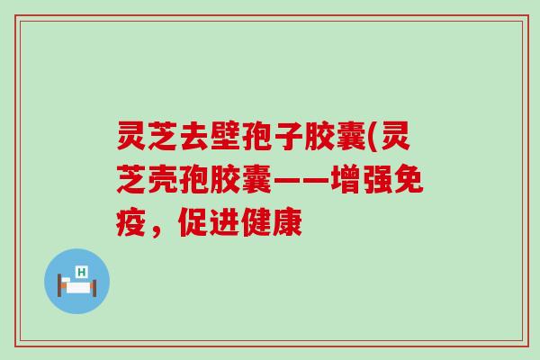 灵芝去壁孢子胶囊(灵芝壳孢胶囊——增强免疫，促进健康