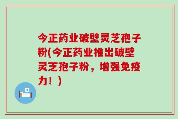 今正药业破壁灵芝孢子粉(今正药业推出破壁灵芝孢子粉，增强免疫力！)