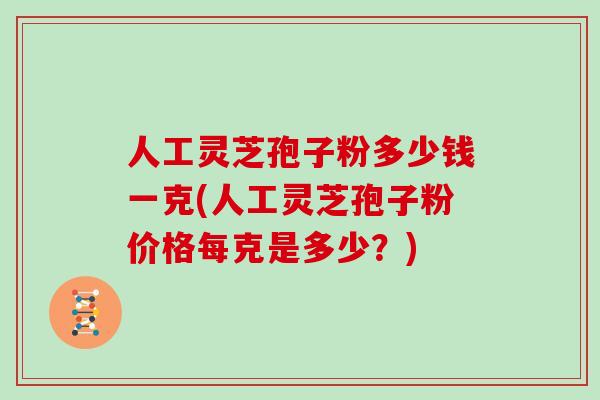 人工灵芝孢子粉多少钱一克(人工灵芝孢子粉价格每克是多少？)