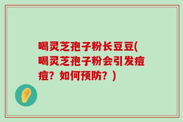 喝灵芝孢子粉长豆豆(喝灵芝孢子粉会引发痘痘？如何？)