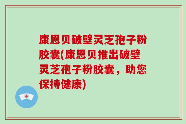 康恩贝破壁灵芝孢子粉胶囊(康恩贝推出破壁灵芝孢子粉胶囊，助您保持健康)