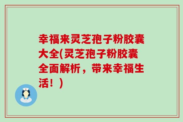 幸福来灵芝孢子粉胶囊大全(灵芝孢子粉胶囊全面解析，带来幸福生活！)