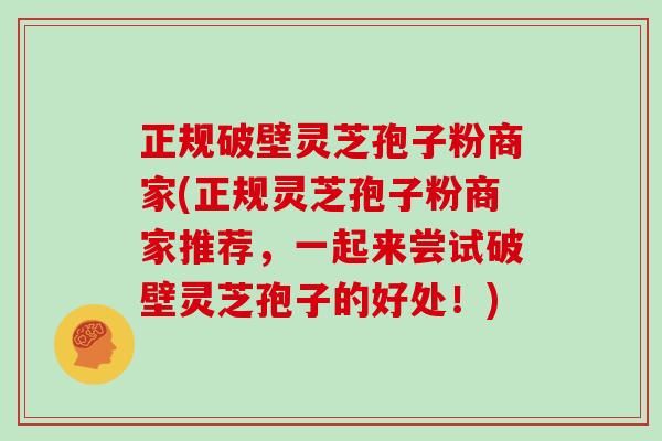 正规破壁灵芝孢子粉商家(正规灵芝孢子粉商家推荐，一起来尝试破壁灵芝孢子的好处！)