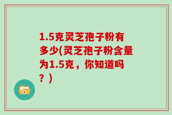 1.5克灵芝孢子粉有多少(灵芝孢子粉含量为1.5克，你知道吗？)