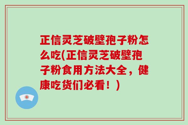 正信灵芝破壁孢子粉怎么吃(正信灵芝破壁孢子粉食用方法大全，健康吃货们必看！)