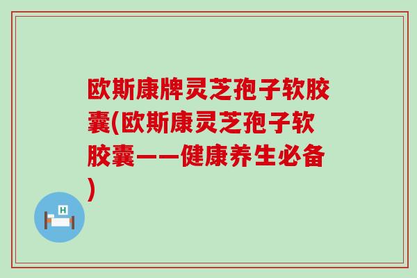 欧斯康牌灵芝孢子软胶囊(欧斯康灵芝孢子软胶囊——健康养生必备)