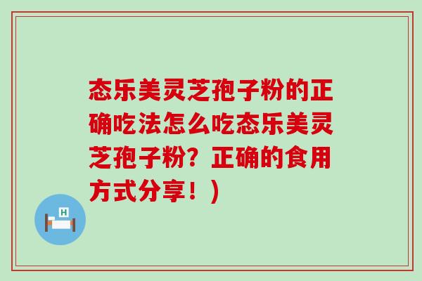 态乐美灵芝孢子粉的正确吃法怎么吃态乐美灵芝孢子粉？正确的食用方式分享！)