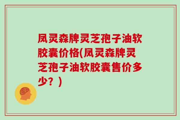 凤灵森牌灵芝孢子油软胶囊价格(凤灵森牌灵芝孢子油软胶囊售价多少？)