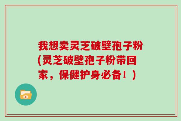 我想卖灵芝破壁孢子粉(灵芝破壁孢子粉带回家，保健护身必备！)