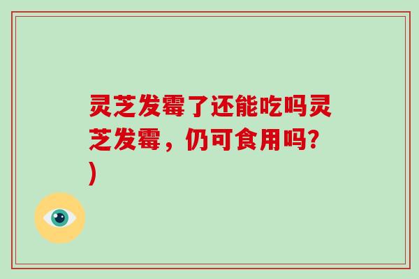 灵芝发霉了还能吃吗灵芝发霉，仍可食用吗？)