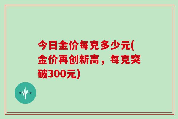 今日金价每克多少元(金价再创新高，每克突破300元)