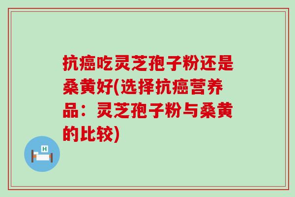 抗吃灵芝孢子粉还是桑黄好(选择抗营养品：灵芝孢子粉与桑黄的比较)