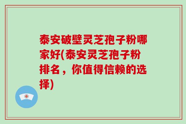 泰安破壁灵芝孢子粉哪家好(泰安灵芝孢子粉排名，你值得信赖的选择)