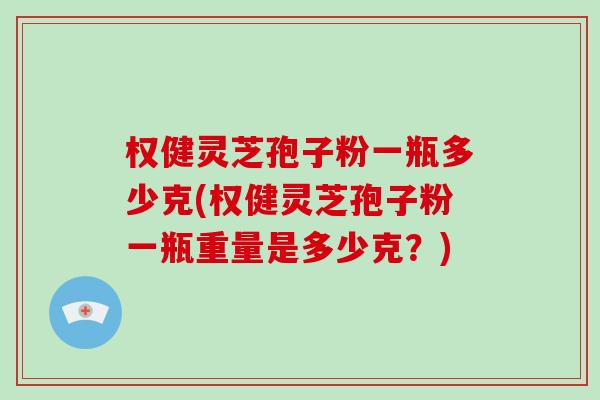 权健灵芝孢子粉一瓶多少克(权健灵芝孢子粉一瓶重量是多少克？)