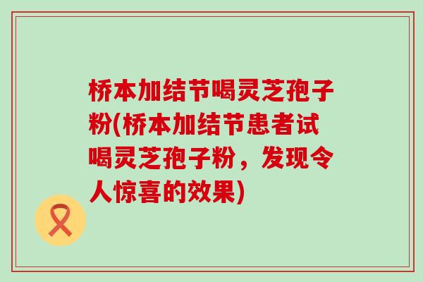 桥本加结节喝灵芝孢子粉(桥本加结节患者试喝灵芝孢子粉，发现令人惊喜的效果)