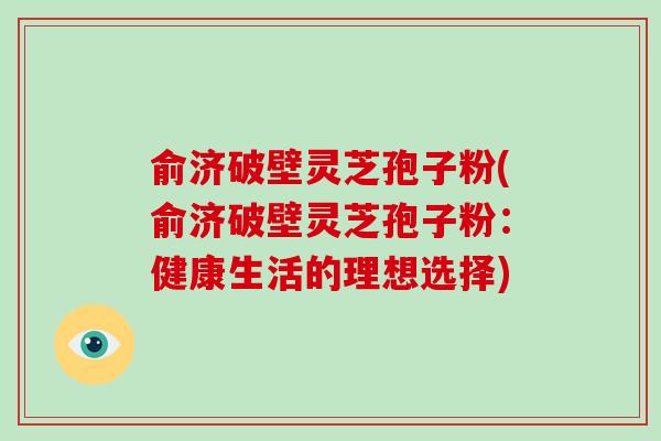 俞济破壁灵芝孢子粉(俞济破壁灵芝孢子粉：健康生活的理想选择)