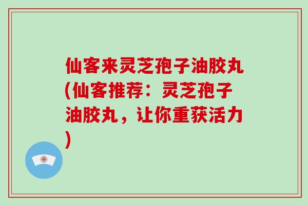 仙客来灵芝孢子油胶丸(仙客推荐：灵芝孢子油胶丸，让你重获活力)