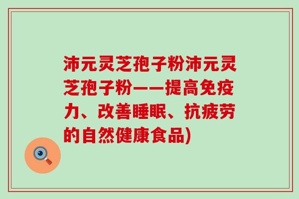 沛元灵芝孢子粉沛元灵芝孢子粉——提高免疫力、改善、的自然健康食品)