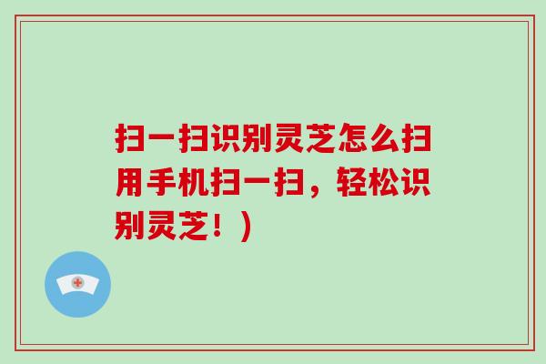 扫一扫识别灵芝怎么扫用手机扫一扫，轻松识别灵芝！)