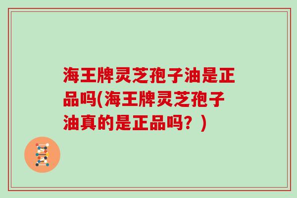 海王牌灵芝孢子油是正品吗(海王牌灵芝孢子油真的是正品吗？)