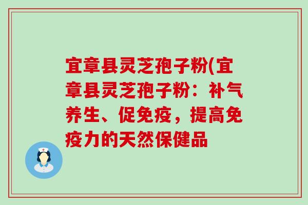 宜章县灵芝孢子粉(宜章县灵芝孢子粉：养生、促免疫，提高免疫力的天然保健品