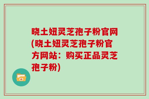 晓土妞灵芝孢子粉官网(晓土妞灵芝孢子粉官方网站：购买正品灵芝孢子粉)