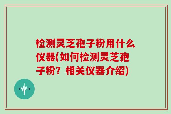 检测灵芝孢子粉用什么仪器(如何检测灵芝孢子粉？相关仪器介绍)