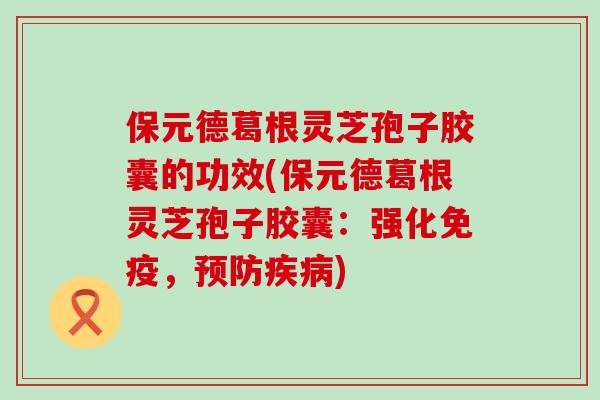 保元德葛根灵芝孢子胶囊的功效(保元德葛根灵芝孢子胶囊：强化免疫，)