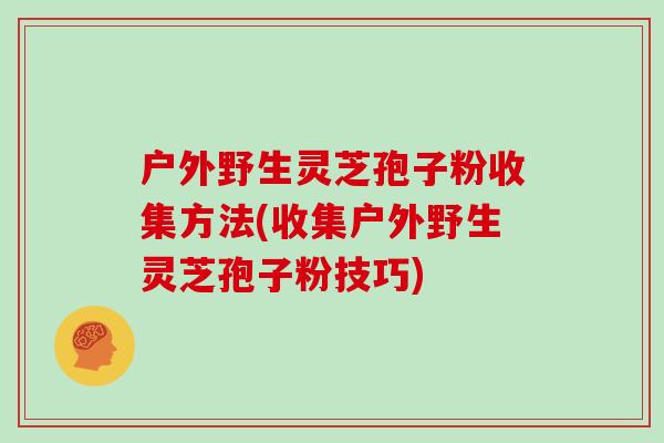 户外野生灵芝孢子粉收集方法(收集户外野生灵芝孢子粉技巧)