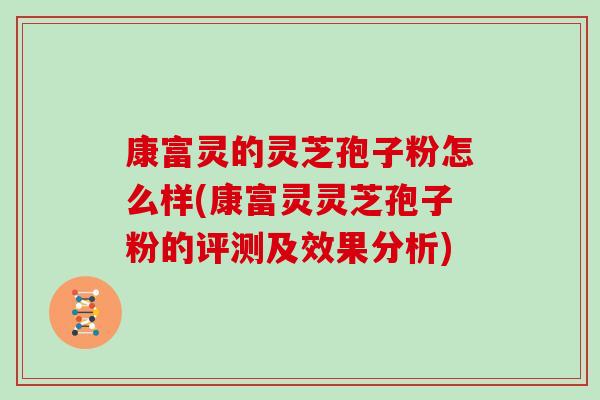 康富灵的灵芝孢子粉怎么样(康富灵灵芝孢子粉的评测及效果分析)