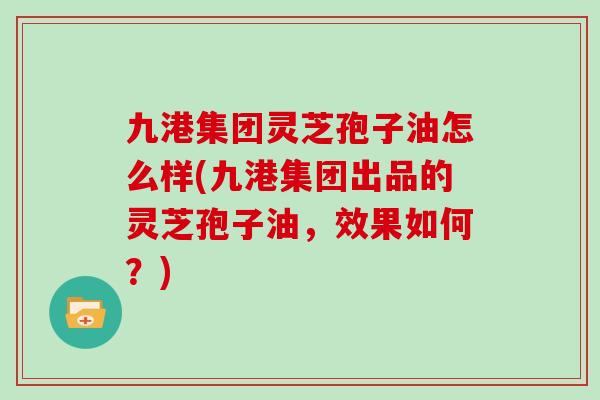 九港集团灵芝孢子油怎么样(九港集团出品的灵芝孢子油，效果如何？)