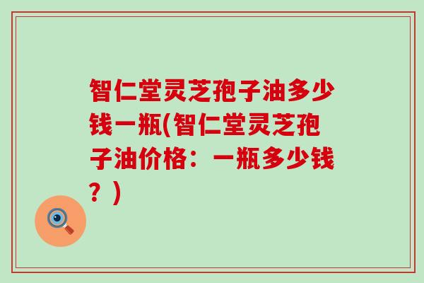 智仁堂灵芝孢子油多少钱一瓶(智仁堂灵芝孢子油价格：一瓶多少钱？)