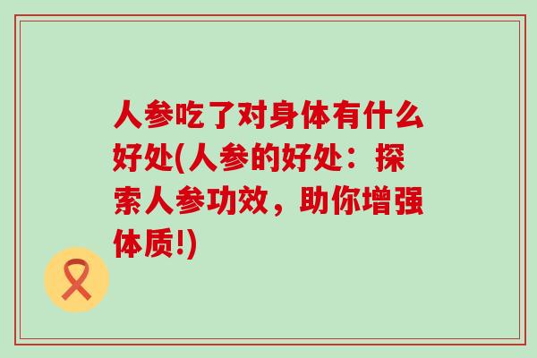 人参吃了对身体有什么好处(人参的好处：探索人参功效，助你增强体质!)