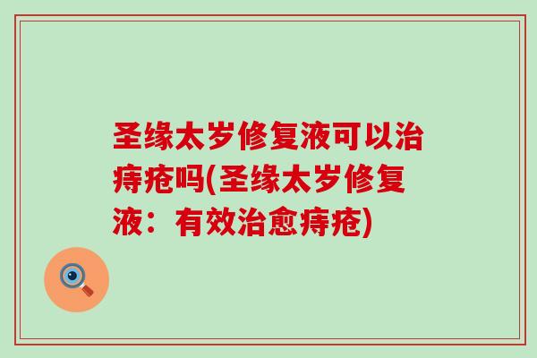 圣缘太岁修复液可以痔疮吗(圣缘太岁修复液：有效愈痔疮)