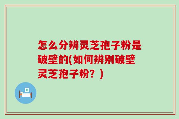 怎么分辨灵芝孢子粉是破壁的(如何辨别破壁灵芝孢子粉？)