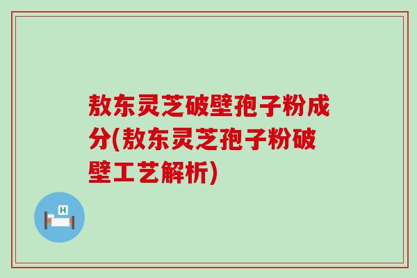 敖东灵芝破壁孢子粉成分(敖东灵芝孢子粉破壁工艺解析)