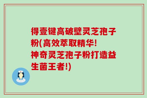 得壹键高破壁灵芝孢子粉(高效萃取精华! 神奇灵芝孢子粉打造益生菌王者!)