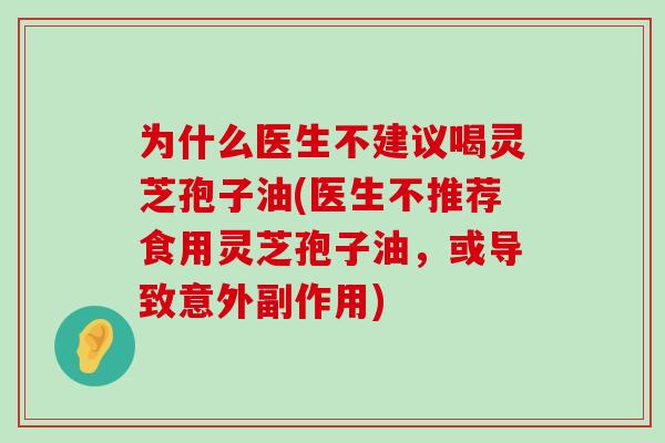 为什么医生不建议喝灵芝孢子油(医生不推荐食用灵芝孢子油，或导致意外副作用)