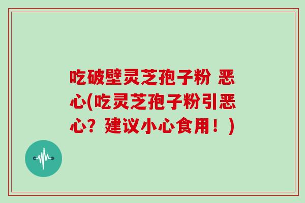 吃破壁灵芝孢子粉 恶心(吃灵芝孢子粉引恶心？建议小心食用！)