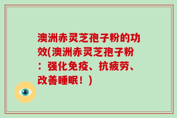 澳洲赤灵芝孢子粉的功效(澳洲赤灵芝孢子粉：强化免疫、、改善！)