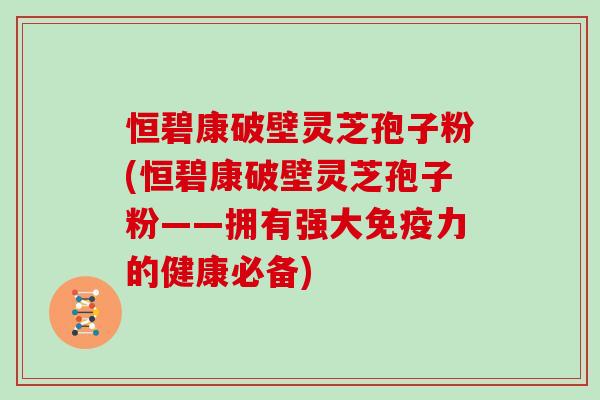 恒碧康破壁灵芝孢子粉(恒碧康破壁灵芝孢子粉——拥有强大免疫力的健康必备)