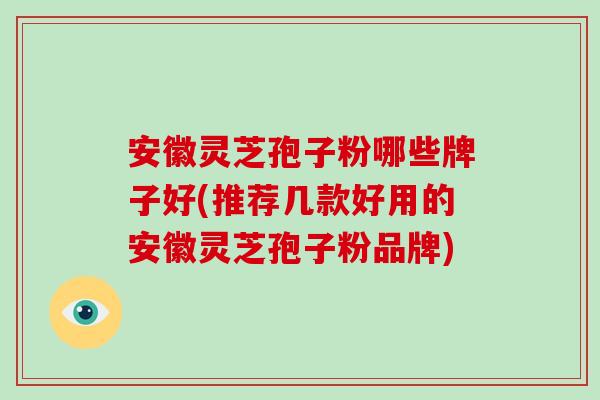 安徽灵芝孢子粉哪些牌子好(推荐几款好用的安徽灵芝孢子粉品牌)