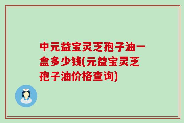 中元益宝灵芝孢子油一盒多少钱(元益宝灵芝孢子油价格查询)