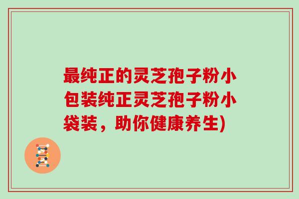 纯正的灵芝孢子粉小包装纯正灵芝孢子粉小袋装，助你健康养生)