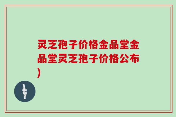 灵芝孢子价格金品堂金品堂灵芝孢子价格公布)