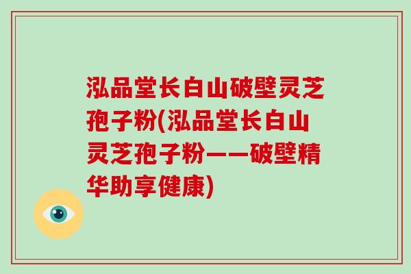 泓品堂长白山破壁灵芝孢子粉(泓品堂长白山灵芝孢子粉——破壁精华助享健康)