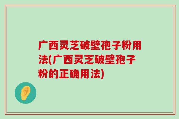 广西灵芝破壁孢子粉用法(广西灵芝破壁孢子粉的正确用法)