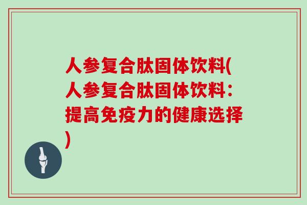 人参复合肽固体饮料(人参复合肽固体饮料：提高免疫力的健康选择)