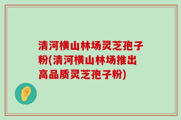 清河横山林场灵芝孢子粉(清河横山林场推出高品质灵芝孢子粉)