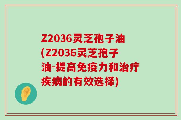 Z2036灵芝孢子油(Z2036灵芝孢子油-提高免疫力和的有效选择)